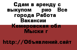 Сдам в аренду с выкупом kia рио - Все города Работа » Вакансии   . Кемеровская обл.,Мыски г.